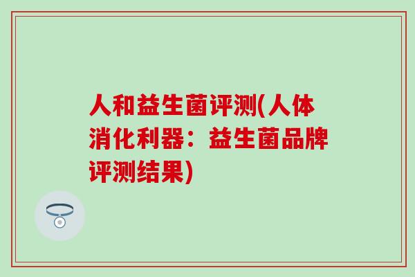 人和益生菌评测(人体消化利器：益生菌品牌评测结果)