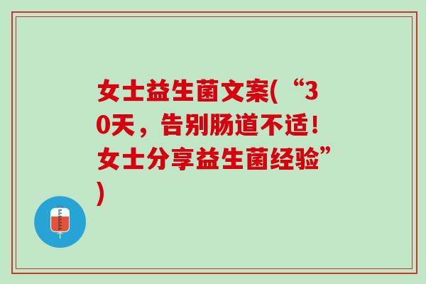 女士益生菌文案(“30天，告别肠道不适！女士分享益生菌经验”)