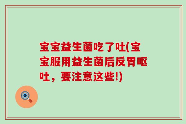 宝宝益生菌吃了吐(宝宝服用益生菌后反胃呕吐，要注意这些!)