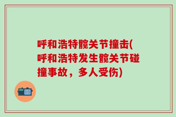 呼和浩特髋关节撞击(呼和浩特发生髋关节碰撞事故，多人受伤)