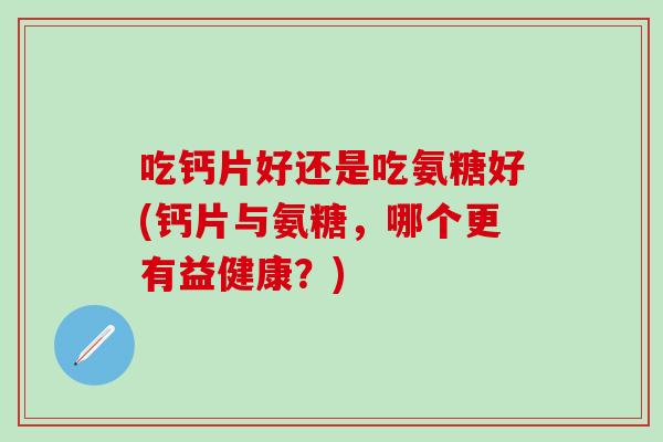 吃钙片好还是吃氨糖好(钙片与氨糖，哪个更有益健康？)