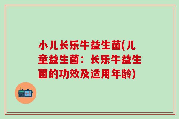 小儿长乐牛益生菌(儿童益生菌：长乐牛益生菌的功效及适用年龄)