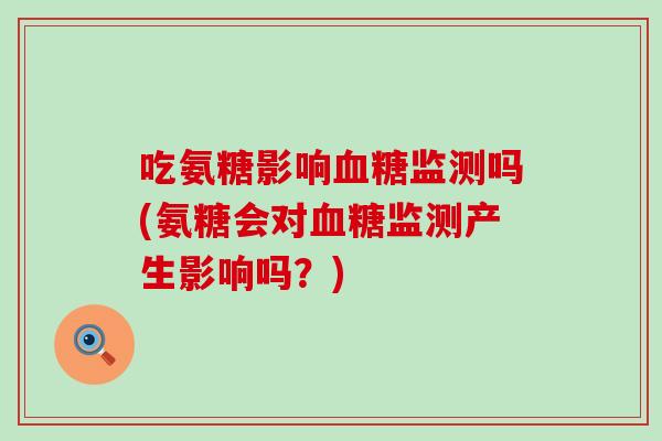 吃氨糖影响血糖监测吗(氨糖会对血糖监测产生影响吗？)