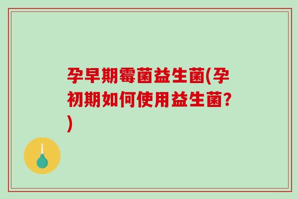 孕早期霉菌益生菌(孕初期如何使用益生菌？)