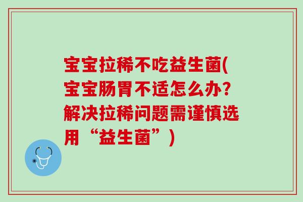 宝宝拉稀不吃益生菌(宝宝肠胃不适怎么办？解决拉稀问题需谨慎选用“益生菌”)