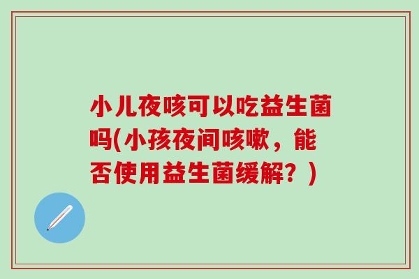 小儿夜咳可以吃益生菌吗(小孩夜间咳嗽，能否使用益生菌缓解？)