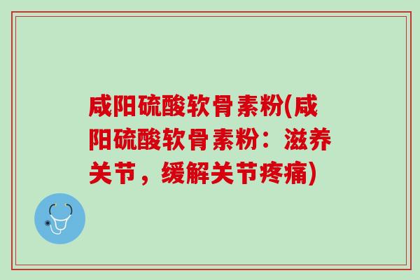 咸阳硫酸软骨素粉(咸阳硫酸软骨素粉：滋养关节，缓解关节疼痛)