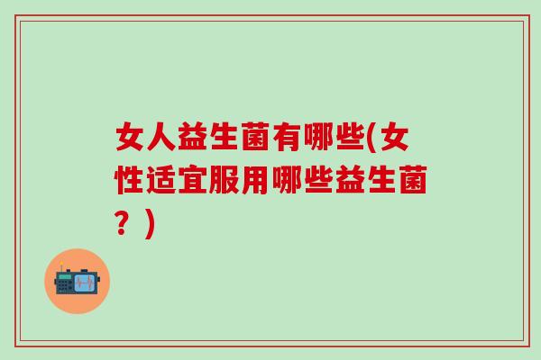 女人益生菌有哪些(女性适宜服用哪些益生菌？)