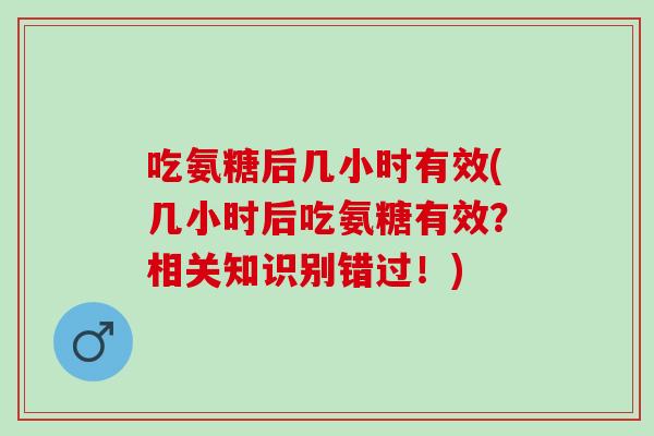 吃氨糖后几小时有效(几小时后吃氨糖有效？相关知识别错过！)