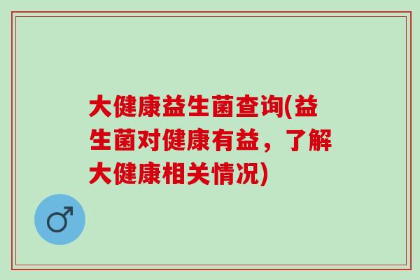 大健康益生菌查询(益生菌对健康有益，了解大健康相关情况)