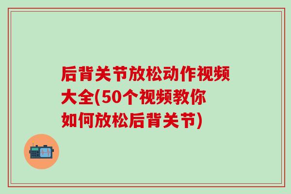 后背关节放松动作视频大全(50个视频教你如何放松后背关节)