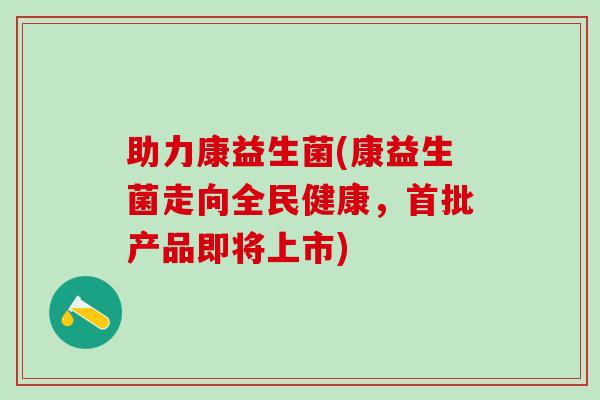 助力康益生菌(康益生菌走向全民健康，首批产品即将上市)