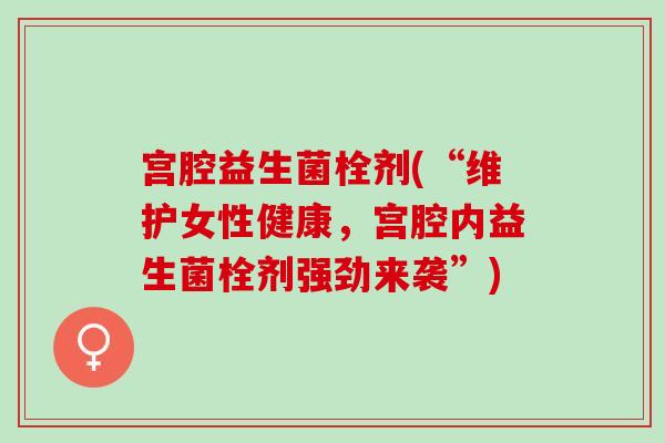 宫腔益生菌栓剂(“维护女性健康，宫腔内益生菌栓剂强劲来袭”)