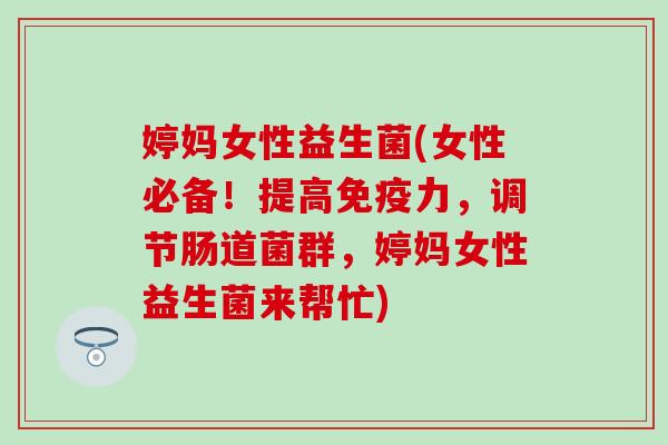 婷妈女性益生菌(女性必备！提高免疫力，调节肠道菌群，婷妈女性益生菌来帮忙)