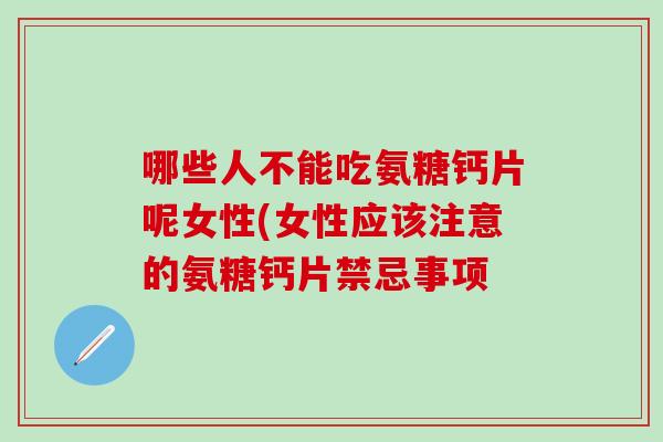 哪些人不能吃氨糖钙片呢女性(女性应该注意的氨糖钙片禁忌事项