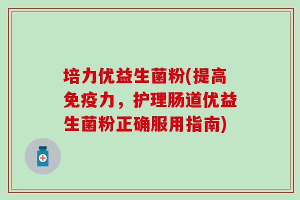 培力优益生菌粉(提高免疫力，护理肠道优益生菌粉正确服用指南)