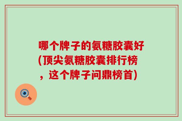 哪个牌子的氨糖胶囊好(顶尖氨糖胶囊排行榜，这个牌子问鼎榜首)