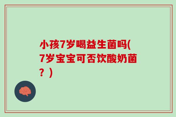 小孩7岁喝益生菌吗(7岁宝宝可否饮酸奶菌？)