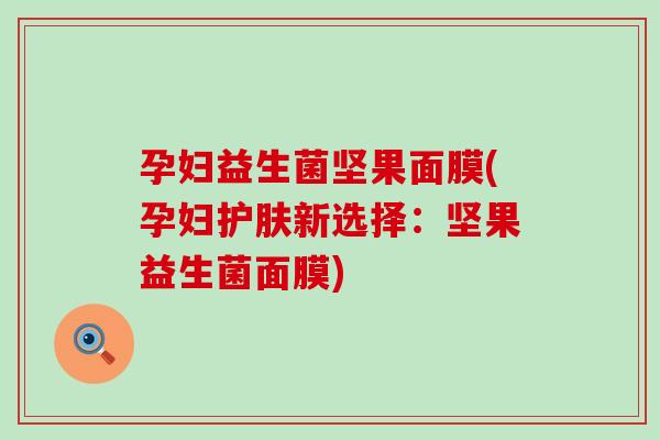 孕妇益生菌坚果面膜(孕妇护肤新选择：坚果益生菌面膜)
