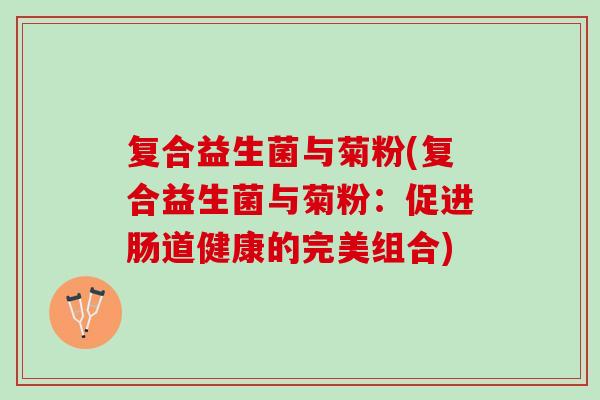 复合益生菌与菊粉(复合益生菌与菊粉：促进肠道健康的完美组合)