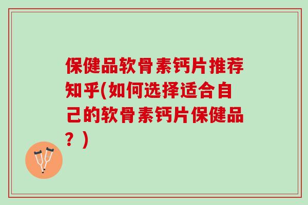 保健品软骨素钙片推荐知乎(如何选择适合自己的软骨素钙片保健品？)
