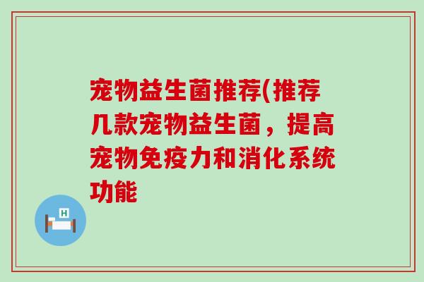宠物益生菌推荐(推荐几款宠物益生菌，提高宠物免疫力和消化系统功能