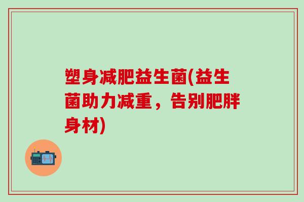 塑身减肥益生菌(益生菌助力减重，告别肥胖身材)
