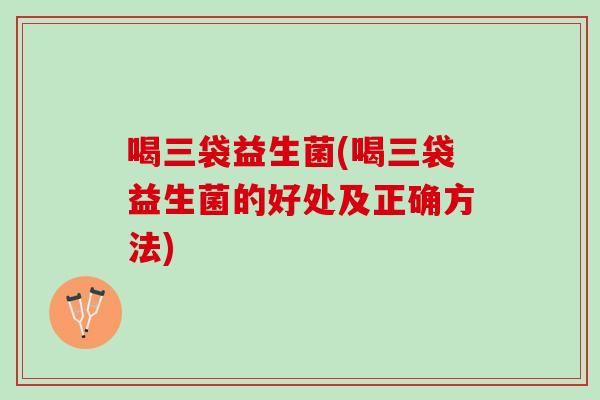 喝三袋益生菌(喝三袋益生菌的好处及正确方法)