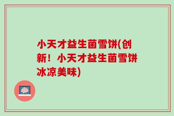 小天才益生菌雪饼(创新！小天才益生菌雪饼冰凉美味)