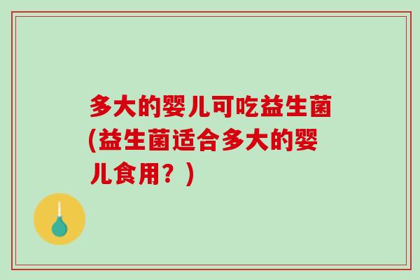 多大的婴儿可吃益生菌(益生菌适合多大的婴儿食用？)
