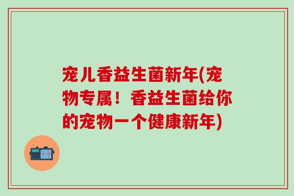 宠儿香益生菌新年(宠物专属！香益生菌给你的宠物一个健康新年)