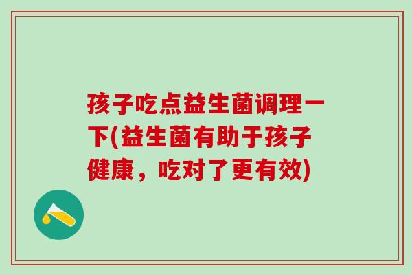 孩子吃点益生菌调理一下(益生菌有助于孩子健康，吃对了更有效)