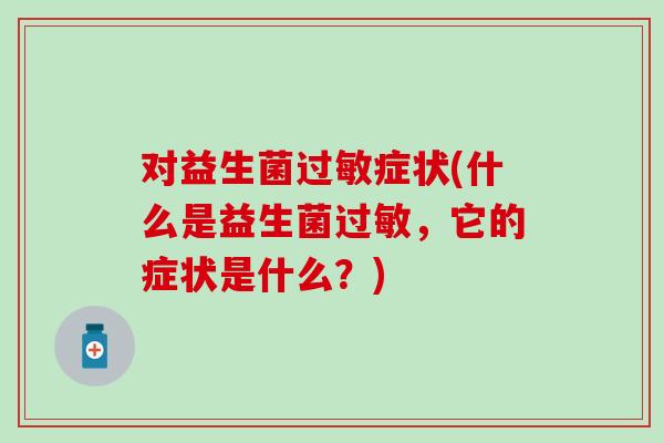 对益生菌过敏症状(什么是益生菌过敏，它的症状是什么？)