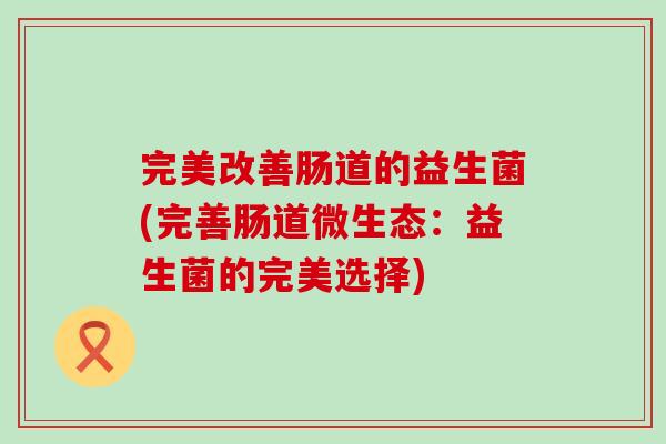 完美改善肠道的益生菌(完善肠道微生态：益生菌的完美选择)