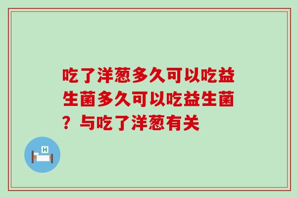 吃了洋葱多久可以吃益生菌多久可以吃益生菌？与吃了洋葱有关