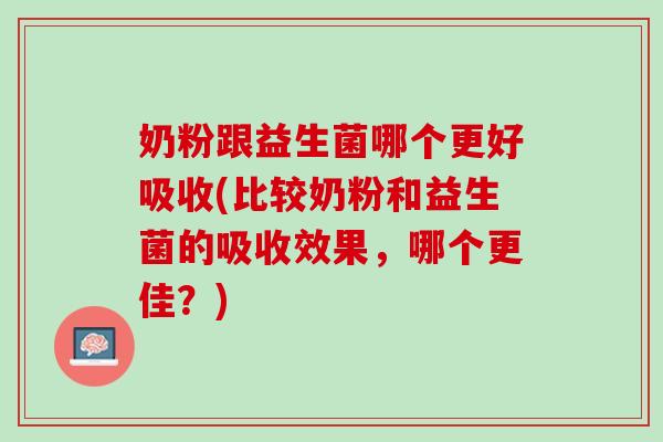 奶粉跟益生菌哪个更好吸收(比较奶粉和益生菌的吸收效果，哪个更佳？)