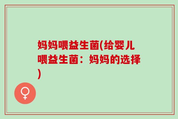 妈妈喂益生菌(给婴儿喂益生菌：妈妈的选择)