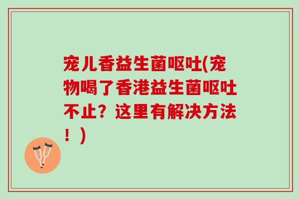 宠儿香益生菌呕吐(宠物喝了香港益生菌呕吐不止？这里有解决方法！)