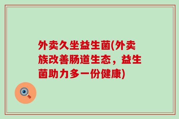 外卖久坐益生菌(外卖族改善肠道生态，益生菌助力多一份健康)