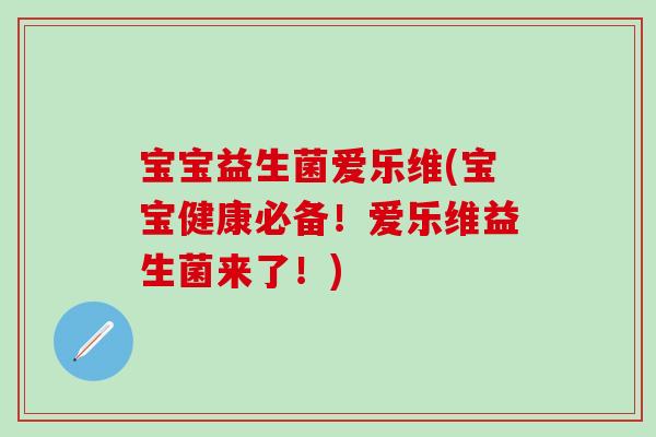 宝宝益生菌爱乐维(宝宝健康必备！爱乐维益生菌来了！)