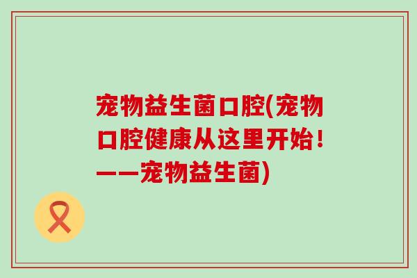 宠物益生菌口腔(宠物口腔健康从这里开始！——宠物益生菌)
