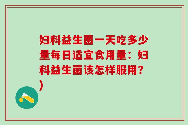 妇科益生菌一天吃多少量每日适宜食用量：妇科益生菌该怎样服用？)