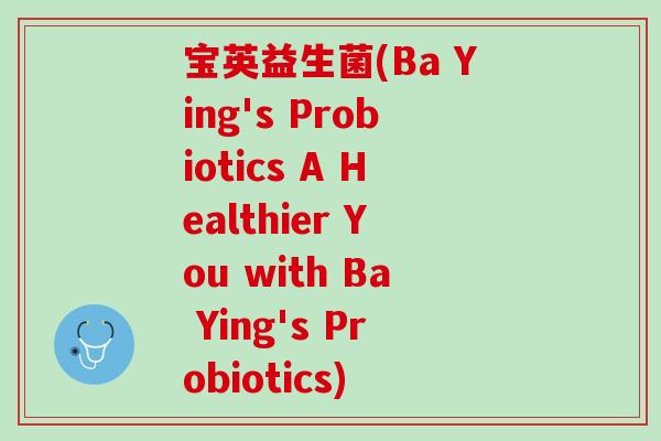 宝英益生菌(Ba Ying's Probiotics A Healthier You with Ba Ying's Probiotics)