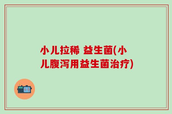 小儿拉稀 益生菌(小儿腹泻用益生菌治疗)