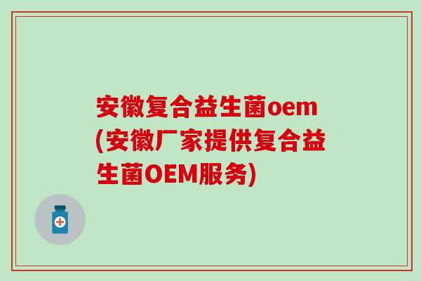 安徽复合益生菌oem(安徽厂家提供复合益生菌OEM服务)