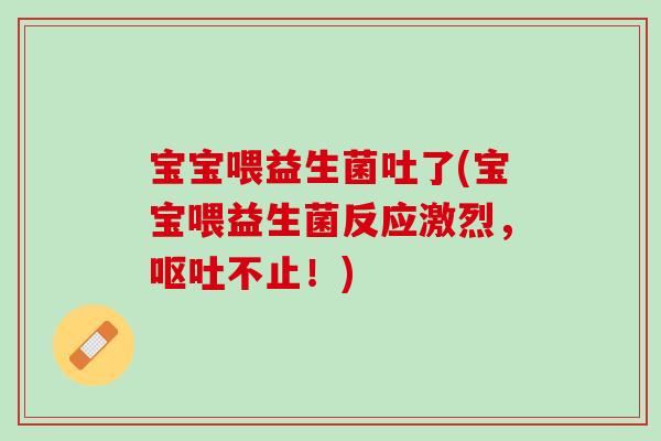宝宝喂益生菌吐了(宝宝喂益生菌反应激烈，呕吐不止！)