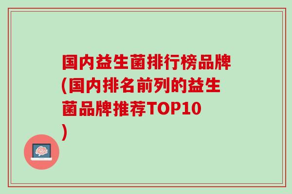 国内益生菌排行榜品牌(国内排名前列的益生菌品牌推荐TOP10)