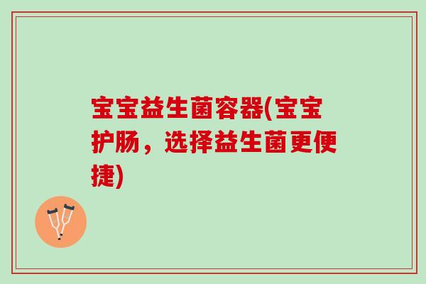 宝宝益生菌容器(宝宝护肠，选择益生菌更便捷)