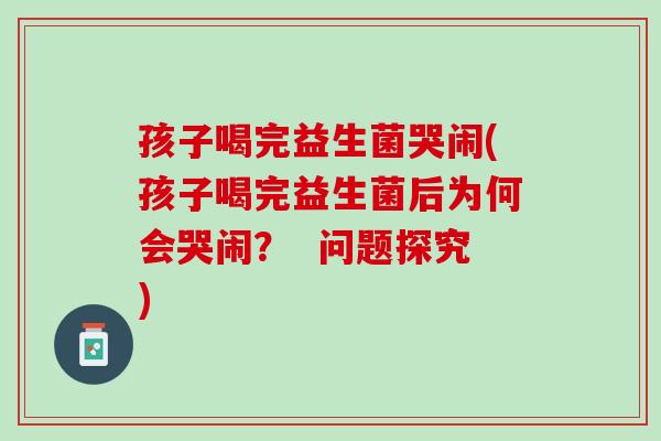 孩子喝完益生菌哭闹(孩子喝完益生菌后为何会哭闹？  问题探究)