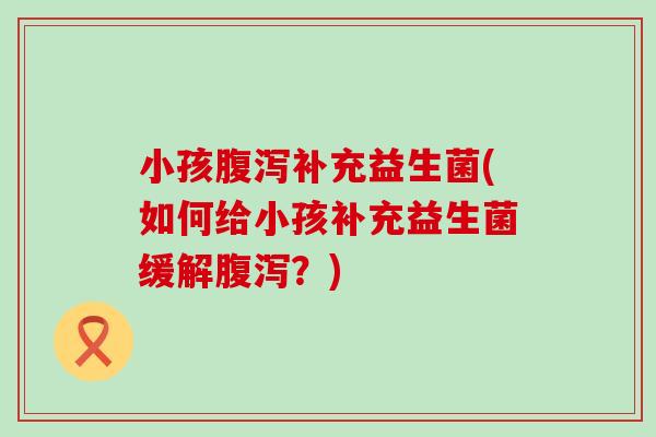 小孩腹泻补充益生菌(如何给小孩补充益生菌缓解腹泻？)